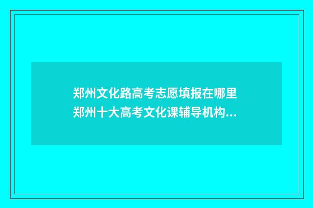 郑州文化路高考志愿填报在哪里 郑州十大高考文化课辅导机构排名