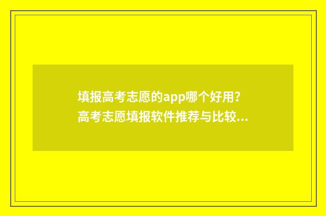 填报高考志愿的app哪个好用？高考志愿填报软件推荐与比较 填报高考志愿的方法和技巧