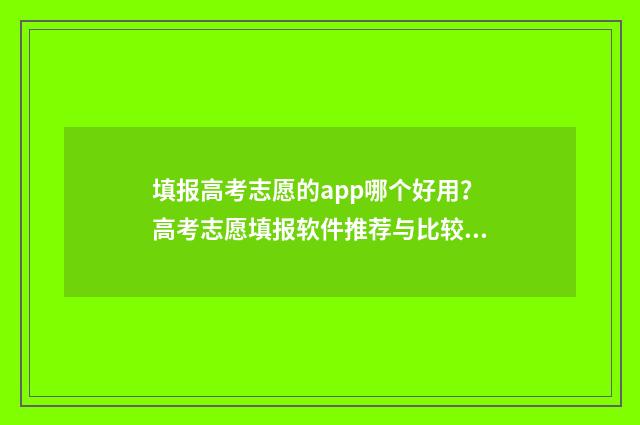 填报高考志愿的app哪个好用？高考志愿填报软件推荐与比较 填报高考志愿的方法和技巧