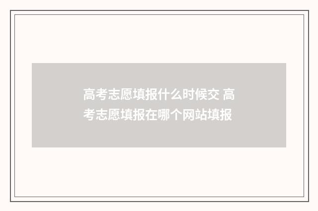 高考志愿填报什么时候交 高考志愿填报在哪个网站填报