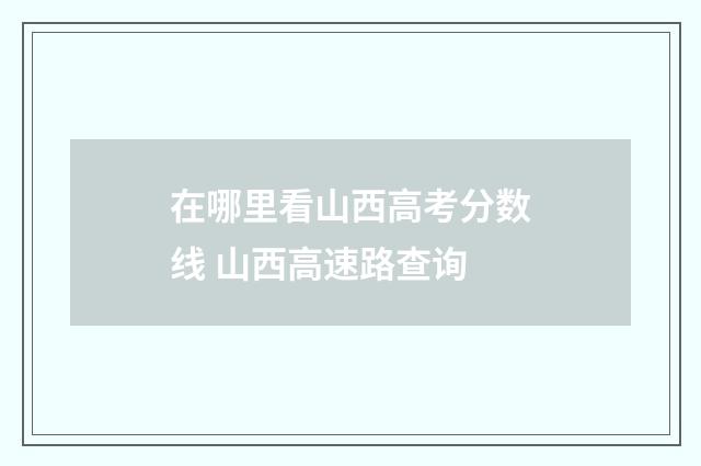 在哪里看山西高考分数线 山西高速路查询