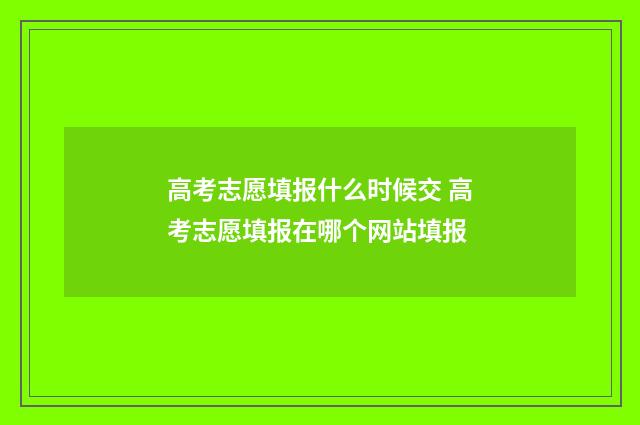 高考志愿填报什么时候交 高考志愿填报在哪个网站填报