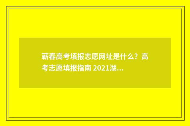蕲春高考填报志愿网址是什么？高考志愿填报指南 2021湖北蕲春高考考场查询