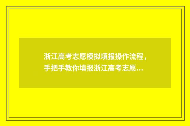 浙江高考志愿模拟填报操作流程，手把手教你填报浙江高考志愿 浙江高考志愿模板