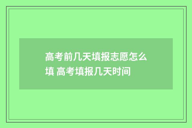 高考前几天填报志愿怎么填 高考填报几天时间