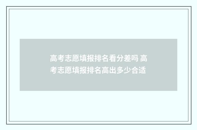 高考志愿填报排名看分差吗 高考志愿填报排名高出多少合适