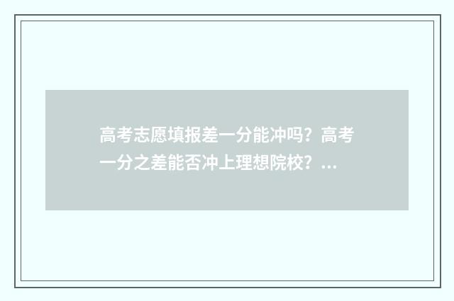高考志愿填报差一分能冲吗？高考一分之差能否冲上理想院校？ 高考志愿填报差多少排名可以冲一冲
