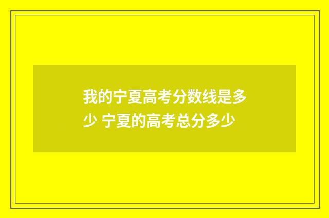 我的宁夏高考分数线是多少 宁夏的高考总分多少