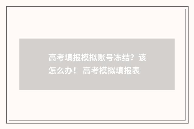 高考填报模拟账号冻结？该怎么办！ 高考模拟填报表