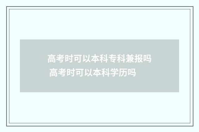 高考时可以本科专科兼报吗 高考时可以本科学历吗