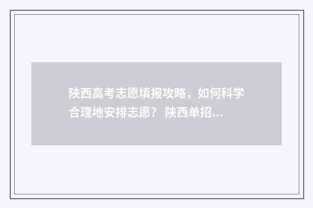 陕西高考志愿填报攻略，如何科学合理地安排志愿？ 陕西单招可以报几个志愿