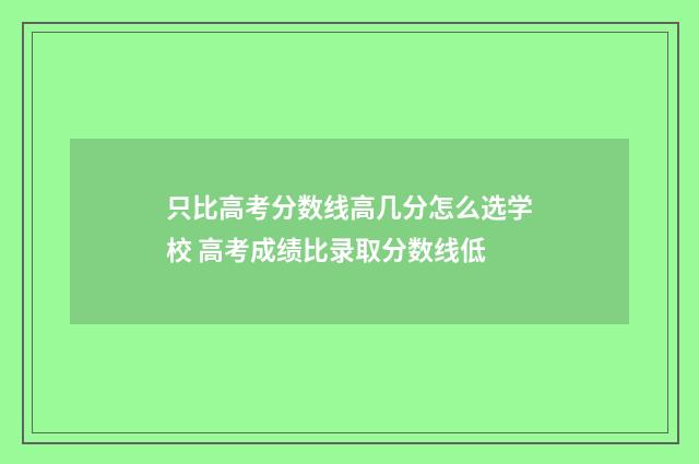 只比高考分数线高几分怎么选学校 高考成绩比录取分数线低