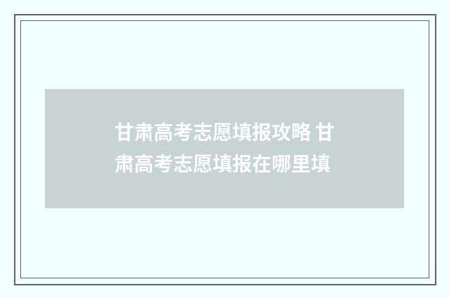 甘肃高考志愿填报攻略 甘肃高考志愿填报在哪里填