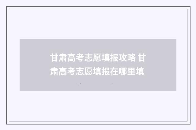 甘肃高考志愿填报攻略 甘肃高考志愿填报在哪里填