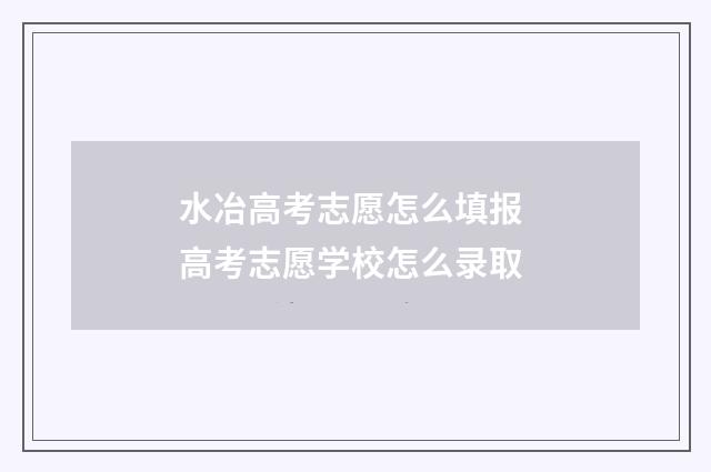 水冶高考志愿怎么填报 高考志愿学校怎么录取