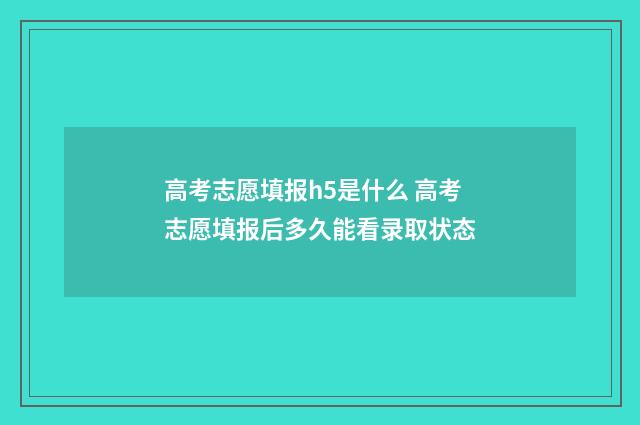 高考志愿填报h5是什么 高考志愿填报后多久能看录取状态