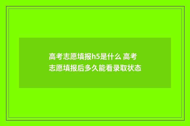 高考志愿填报h5是什么 高考志愿填报后多久能看录取状态