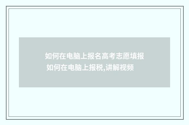 如何在电脑上报名高考志愿填报 如何在电脑上报税,讲解视频