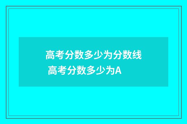高考分数多少为分数线 高考分数多少为A