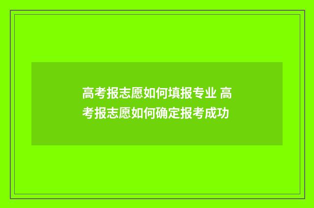 高考报志愿如何填报专业 高考报志愿如何确定报考成功