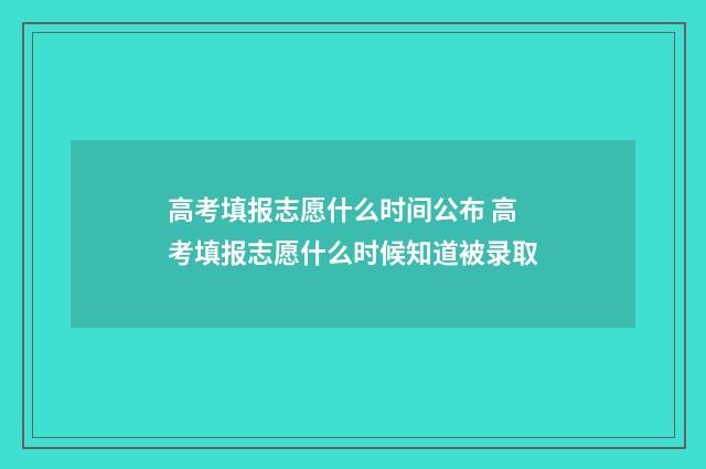 高考填报志愿什么时间公布 高考填报志愿什么时候知道被录取