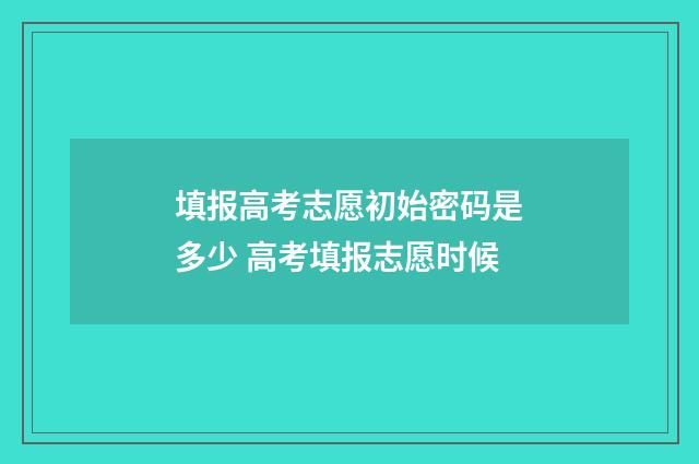 填报高考志愿初始密码是多少 高考填报志愿时候