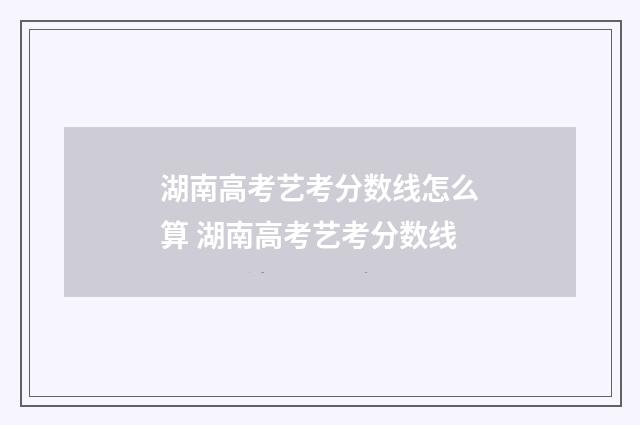 湖南高考艺考分数线怎么算 湖南高考艺考分数线