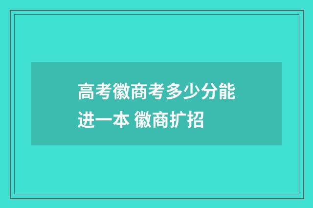 高考徽商考多少分能进一本 徽商扩招