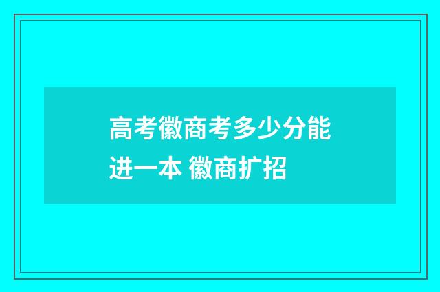 高考徽商考多少分能进一本 徽商扩招