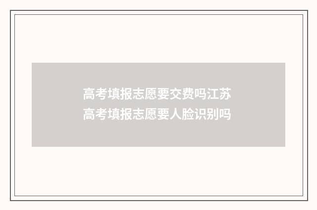 高考填报志愿要交费吗江苏 高考填报志愿要人脸识别吗