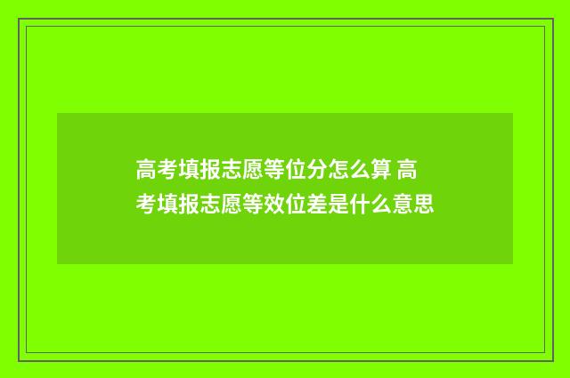 高考填报志愿等位分怎么算 高考填报志愿等效位差是什么意思