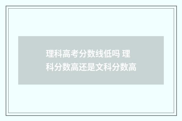 理科高考分数线低吗 理科分数高还是文科分数高
