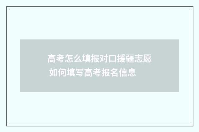 高考怎么填报对口援疆志愿 如何填写高考报名信息