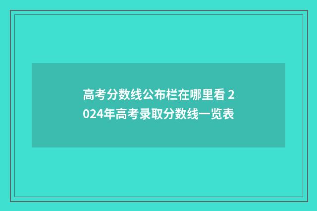 高考分数线公布栏在哪里看 2024年高考录取分数线一览表