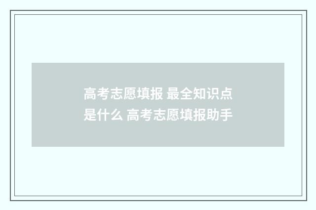 高考志愿填报 最全知识点是什么 高考志愿填报助手