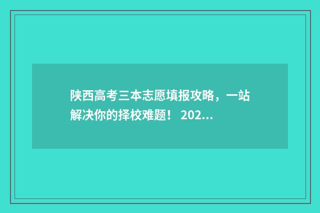 陕西高考三本志愿填报攻略，一站解决你的择校难题！ 2020年陕西高考三本分数线