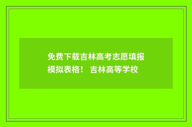 免费下载吉林高考志愿填报模拟表格！ 吉林高等学校