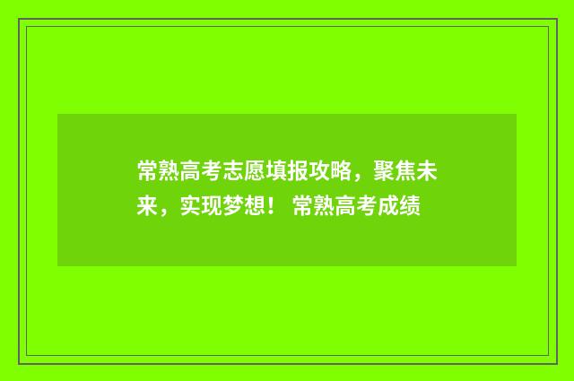 常熟高考志愿填报攻略，聚焦未来，实现梦想！ 常熟高考成绩