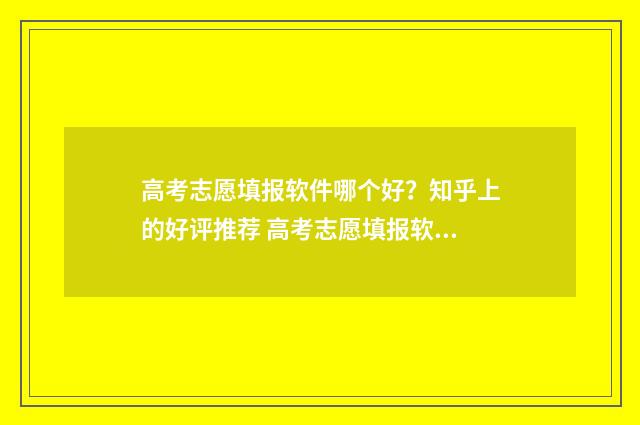 高考志愿填报软件哪个好？知乎上的好评推荐 高考志愿填报软件哪个准确率高