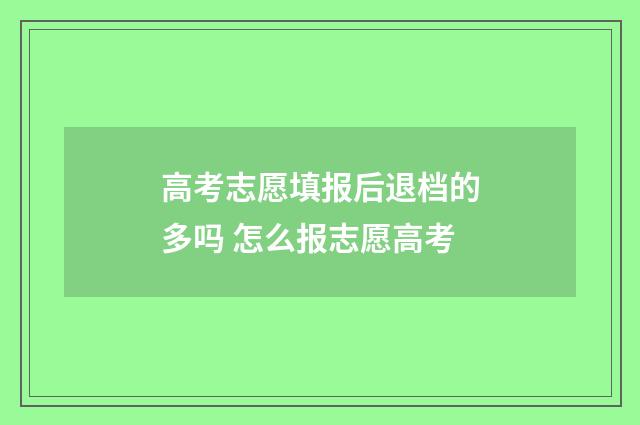 高考志愿填报后退档的多吗 怎么报志愿高考