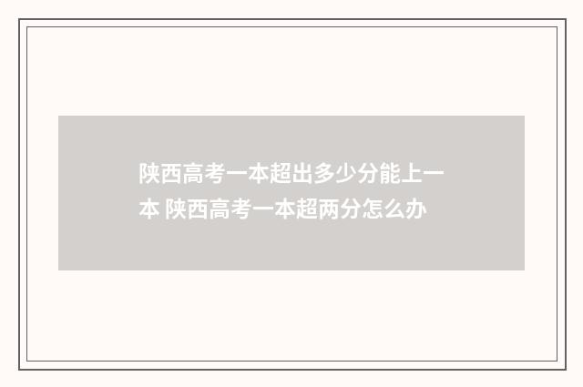 陕西高考一本超出多少分能上一本 陕西高考一本超两分怎么办