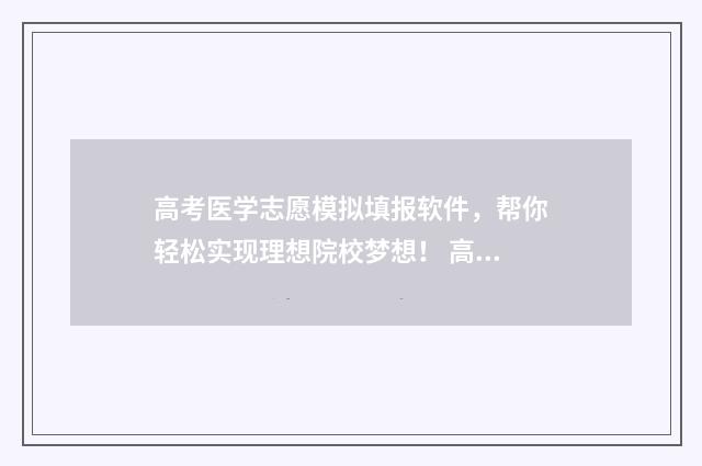 高考医学志愿模拟填报软件，帮你轻松实现理想院校梦想！ 高考志愿医学类填报