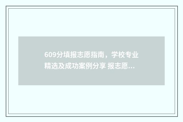 609分填报志愿指南，学校专业精选及成功案例分享 报志愿96个怎么录取