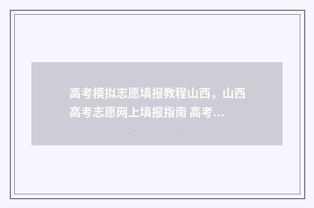 高考模拟志愿填报教程山西，山西高考志愿网上填报指南 高考模拟志愿填报官网免费