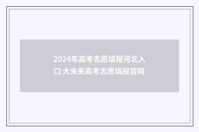 2024年高考志愿填报河北入口 大未来高考志愿填报官网