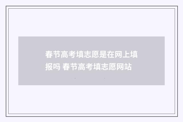 春节高考填志愿是在网上填报吗 春节高考填志愿网站