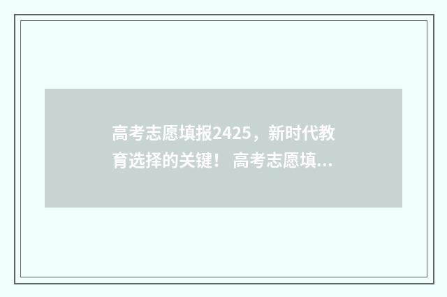 高考志愿填报2425，新时代教育选择的关键！ 高考志愿填报2425是什么