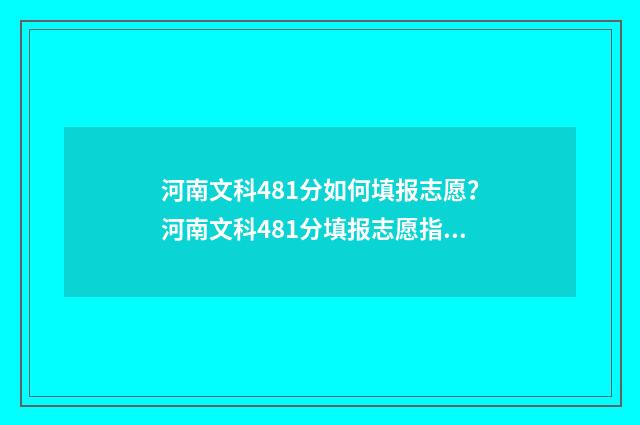 河南文科481分如何填报志愿？河南文科481分填报志愿指南 河南文科488