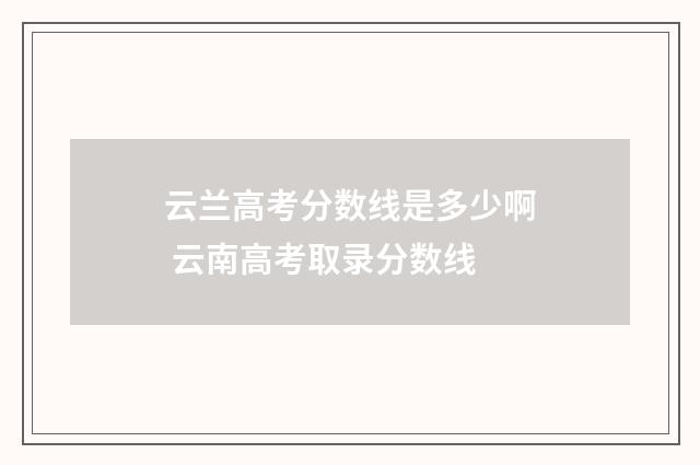 云兰高考分数线是多少啊 云南高考取录分数线