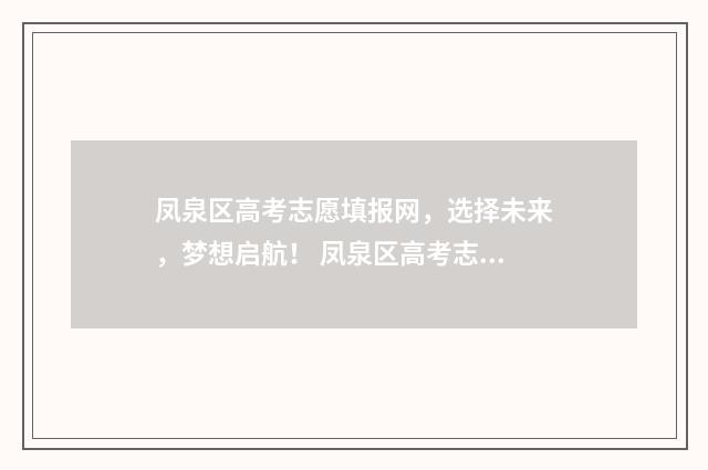 凤泉区高考志愿填报网，选择未来，梦想启航！ 凤泉区高考志愿填报表